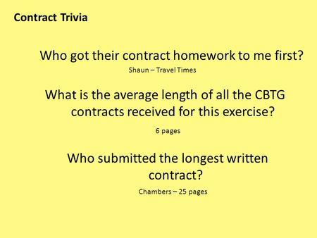 Contract Trivia Who got their contract homework to me first? Shaun – Travel Times What is the average length of all the CBTG contracts received for this.