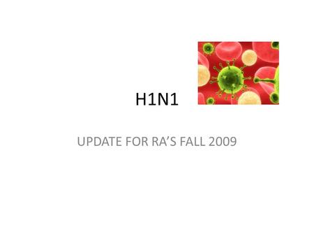 H1N1 UPDATE FOR RA’S FALL 2009. What is H1N1 and why all the planning New Influenza virus – April 2009 – Pandemic status June 2009 – Unpredictable – No.