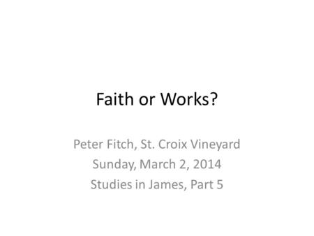 Faith or Works? Peter Fitch, St. Croix Vineyard Sunday, March 2, 2014 Studies in James, Part 5.