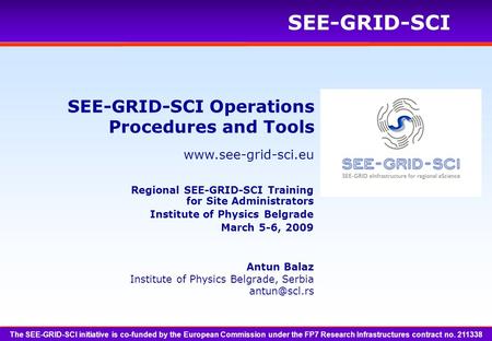 SEE-GRID-SCI SEE-GRID-SCI Operations Procedures and Tools Antun Balaz Institute of Physics Belgrade, Serbia The SEE-GRID-SCI.