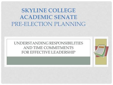 SKYLINE COLLEGE ACADEMIC SENATE PRE-ELECTION PLANNING UNDERSTANDING RESPONSIBILITIES AND TIME COMMITMENTS FOR EFFECTIVE LEADERSHIP.