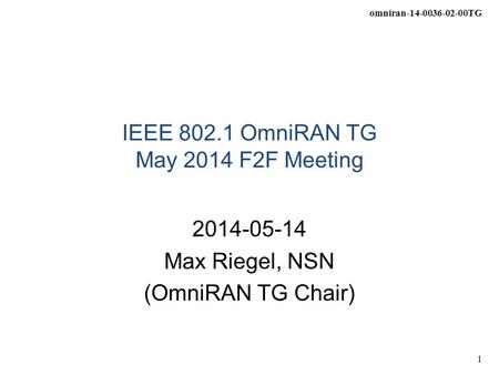 Omniran-14-0036-02-00TG 1 IEEE 802.1 OmniRAN TG May 2014 F2F Meeting 2014-05-14 Max Riegel, NSN (OmniRAN TG Chair)