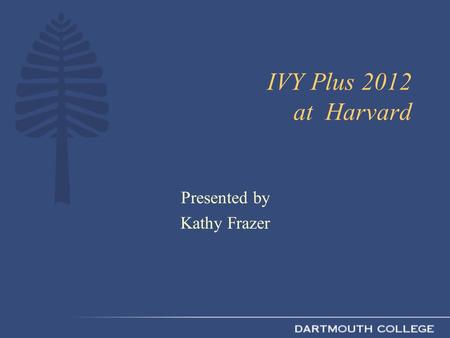 IVY Plus 2012 at Harvard Presented by Kathy Frazer.