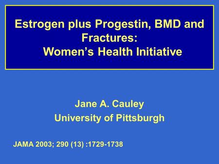 Estrogen plus Progestin, BMD and Fractures: Women’s Health Initiative Jane A. Cauley University of Pittsburgh JAMA 2003; 290 (13) :1729-1738.