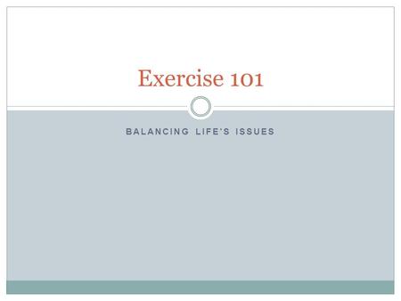 BALANCING LIFE’S ISSUES Exercise 101. Objectives Benefits and components of regular exercise Develop strategies for staying committed to fitness Create.
