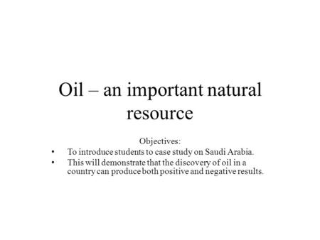 Oil – an important natural resource Objectives: To introduce students to case study on Saudi Arabia. This will demonstrate that the discovery of oil in.