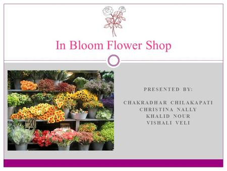 PRESENTED BY: CHAKRADHAR CHILAKAPATI CHRISTINA NALLY KHALID NOUR VISHALI VELI In Bloom Flower Shop.