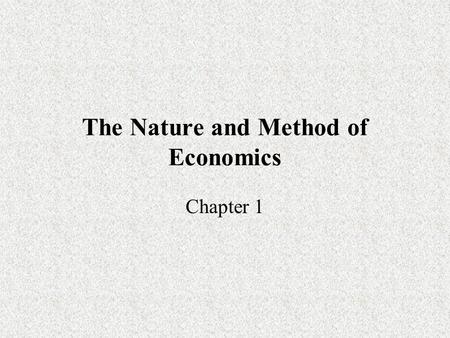 The Nature and Method of Economics Chapter 1. The Economic Perspective Economics has a number of key concepts: –Scarcity and choice –Rational behavior.