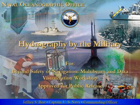 N AVAL O CEANOGRAPHIC O FFICE Jeffrey S. Best Captain, U. S. Navy Commanding Officer Hydrography by the Military For: Beyond Safety of Navigation: Multibeam.