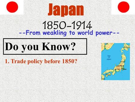 Japan 1850-1914 Do you Know? 1. Trade policy before 1850? --From weakling to world power--
