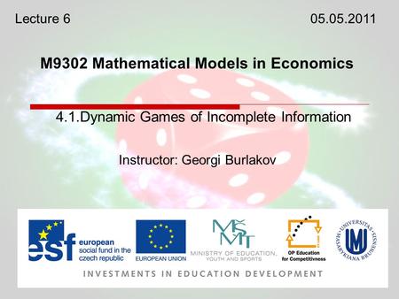 M9302 Mathematical Models in Economics Instructor: Georgi Burlakov 4.1.Dynamic Games of Incomplete Information Lecture 605.05.2011.