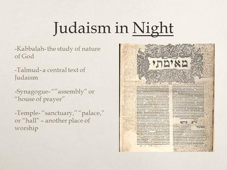 Judaism in Night -Kabbalah- the study of nature of God -Talmud- a central text of Judaism -Synagogue- “”assembly” or “house of prayer” -Temple- “sanctuary,”