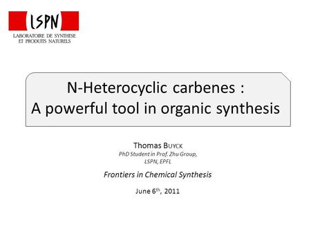 N-Heterocyclic carbenes : A powerful tool in organic synthesis Thomas B UYCK PhD Student in Prof. Zhu Group, LSPN, EPFL Frontiers in Chemical Synthesis.