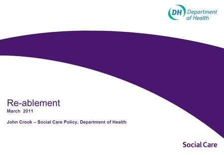 Re-ablement March 2011 John Crook – Social Care Policy, Department of Health.