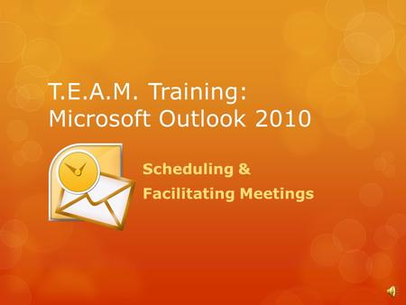 T.E.A.M. Training: Microsoft Outlook 2010 Scheduling & Facilitating Meetings.