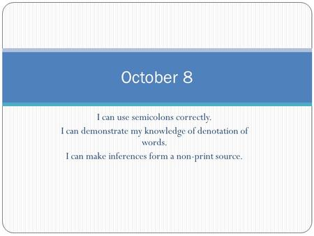 I can use semicolons correctly. I can demonstrate my knowledge of denotation of words. I can make inferences form a non-print source. October 8.