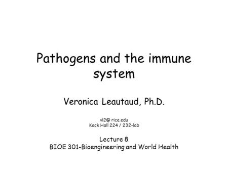 Pathogens and the immune system Veronica Leautaud, Ph.D. rice.edu Keck Hall 224 / 232-lab Lecture 8 BIOE 301-Bioengineering and World Health.