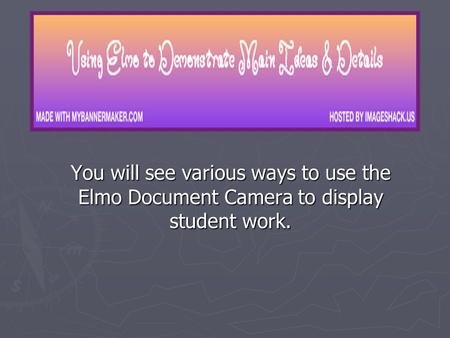 You will see various ways to use the Elmo Document Camera to display student work.
