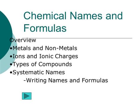 Chemical Names and Formulas Overview Metals and Non-Metals Ions and Ionic Charges Types of Compounds Systematic Names -Writing Names and Formulas.