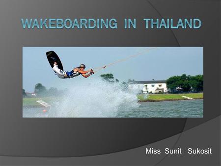 Miss Sunit Sukosit. Wakeboarding Wakeboarding is a surface water sport which involves riding a wakeboard over the surface of a body of water behind a.