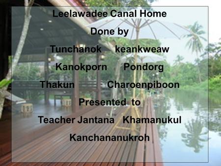 Leelawadee Canal Home Done by Tunchanok keankweaw Kanokporn Pondorg Thakun Charoenpiboon Presented to Teacher Jantana Khamanukul Kanchananukroh.