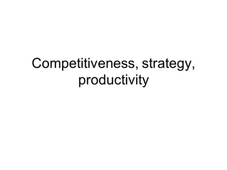 Competitiveness, strategy, productivity. What can be competitive? Country? Company? Brand? Product line? Product? Competence? …
