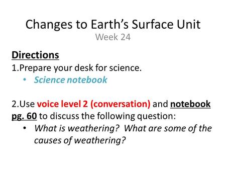 Changes to Earth’s Surface Unit Week 24 Directions 1.Prepare your desk for science. Science notebook 2.Use voice level 2 (conversation) and notebook pg.