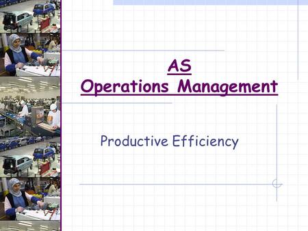 AS Operations Management Productive Efficiency. Operations Management Recap… The process that uses the resources of an organisation to provide the right.