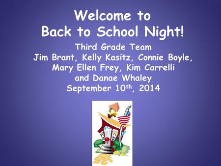 Welcome to Back to School Night! Third Grade Team Jim Brant, Kelly Kasitz, Connie Boyle, Mary Ellen Frey, Kim Carrelli and Danae Whaley September 10 th,