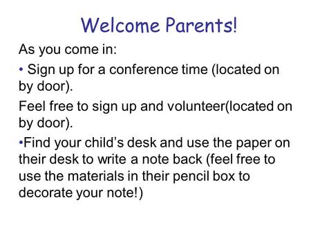 Welcome Parents! As you come in: Sign up for a conference time (located on by door). Feel free to sign up and volunteer(located on by door). Find your.