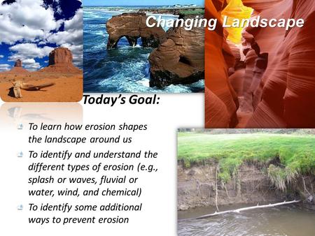 Changing Landscape Today’s Goal: To learn how erosion shapes the landscape around us To identify and understand the different types of erosion (e.g., splash.