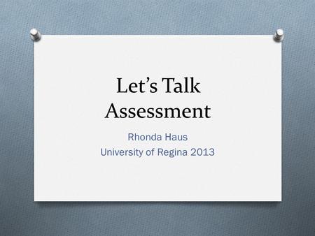 Let’s Talk Assessment Rhonda Haus University of Regina 2013.