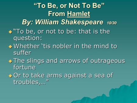 “To Be, or Not To Be” From Hamlet By: William Shakespeare 10/30  “To be, or not to be: that is the question:  Whether ‘tis nobler in the mind to suffer.
