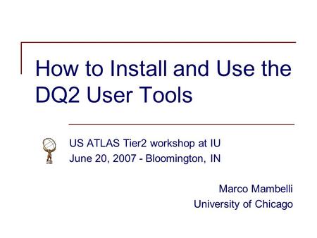 How to Install and Use the DQ2 User Tools US ATLAS Tier2 workshop at IU June 20, 2007 - Bloomington, IN Marco Mambelli University of Chicago.