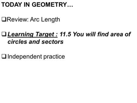 TODAY IN GEOMETRY…  Review: Arc Length  Learning Target : 11.5 You will find area of circles and sectors  Independent practice.
