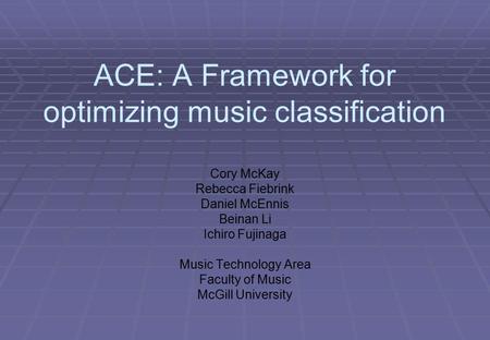 ACE: A Framework for optimizing music classification Cory McKay Rebecca Fiebrink Daniel McEnnis Beinan Li Ichiro Fujinaga Music Technology Area Faculty.