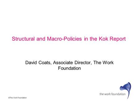 ©The Work Foundation Structural and Macro-Policies in the Kok Report David Coats, Associate Director, The Work Foundation.