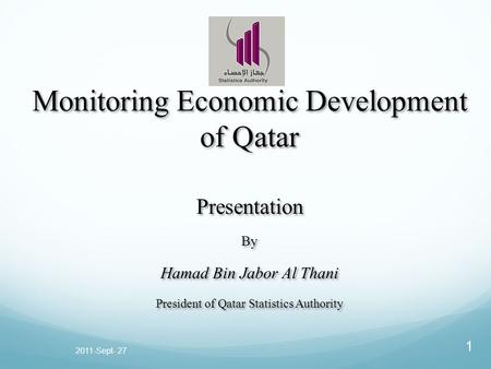 2011-Sept- 27 1 Monitoring Economic Development of Qatar Presentation By Hamad Bin Jabor Al Thani President of Qatar Statistics Authority Monitoring Economic.