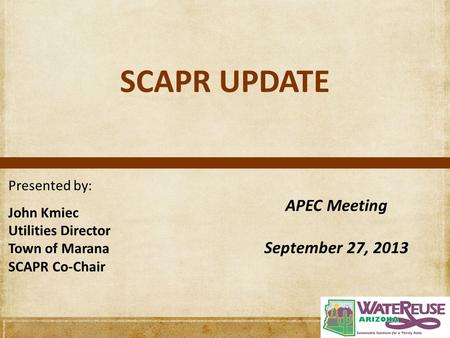 SCAPR UPDATE Presented by: John Kmiec Utilities Director Town of Marana SCAPR Co-Chair APEC Meeting September 27, 2013.