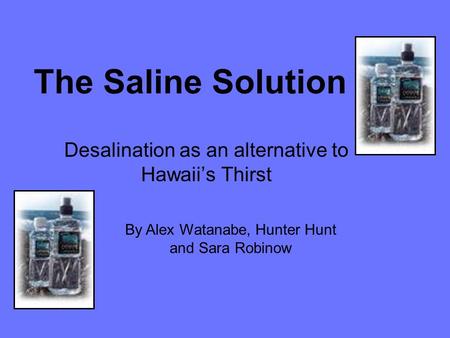 The Saline Solution Desalination as an alternative to Hawaii’s Thirst By Alex Watanabe, Hunter Hunt and Sara Robinow.