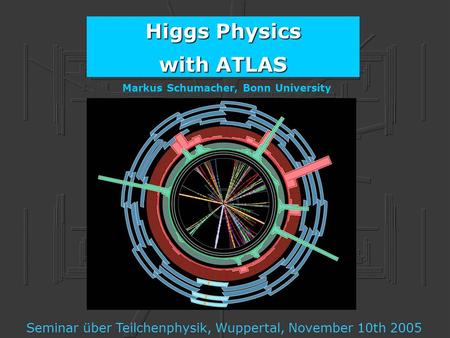 Higgs Physics with ATLAS Markus Schumacher, Bonn University Seminar über Teilchenphysik, Wuppertal, November 10th 2005.