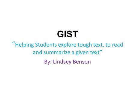 GIST “ Helping Students explore tough text, to read and summarize a given text” By: Lindsey Benson.