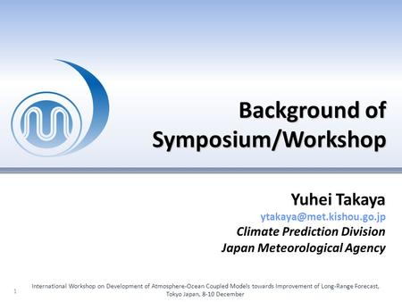 Background of Symposium/Workshop 1 Yuhei Takaya Climate Prediction Division Japan Meteorological Agency International Workshop.