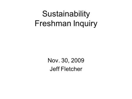 Sustainability Freshman Inquiry Nov. 30, 2009 Jeff Fletcher.
