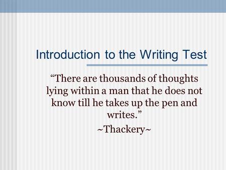 Introduction to the Writing Test “There are thousands of thoughts lying within a man that he does not know till he takes up the pen and writes.” ~Thackery~