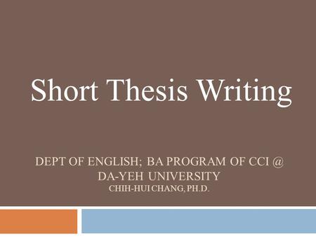 DEPT OF ENGLISH; BA PROGRAM OF DA-YEH UNIVERSITY CHIH-HUI CHANG, PH.D. Short Thesis Writing.