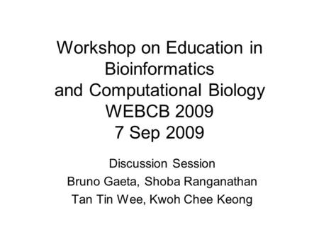 Workshop on Education in Bioinformatics and Computational Biology WEBCB 2009 7 Sep 2009 Discussion Session Bruno Gaeta, Shoba Ranganathan Tan Tin Wee,