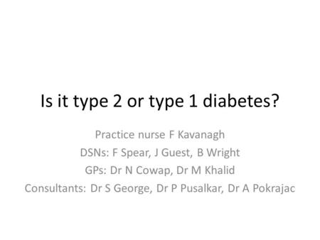 Is it type 2 or type 1 diabetes? Practice nurse F Kavanagh DSNs: F Spear, J Guest, B Wright GPs: Dr N Cowap, Dr M Khalid Consultants: Dr S George, Dr P.