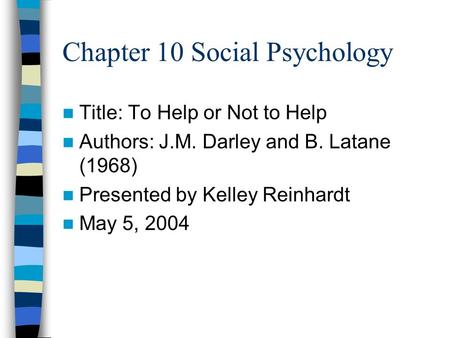 Chapter 10 Social Psychology Title: To Help or Not to Help Authors: J.M. Darley and B. Latane (1968) Presented by Kelley Reinhardt May 5, 2004.
