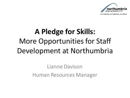 A Pledge for Skills: More Opportunities for Staff Development at Northumbria Lianne Davison Human Resources Manager.